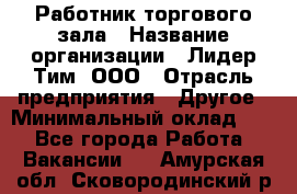 Работник торгового зала › Название организации ­ Лидер Тим, ООО › Отрасль предприятия ­ Другое › Минимальный оклад ­ 1 - Все города Работа » Вакансии   . Амурская обл.,Сковородинский р-н